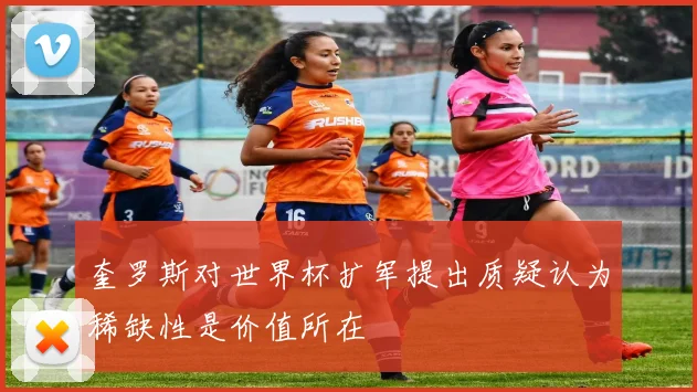 奎罗斯对世界杯扩军提出质疑认为稀缺性是价值所在
