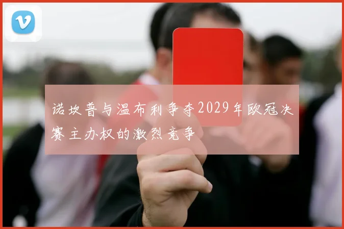 诺坎普与温布利争夺2029年欧冠决赛主办权的激烈竞争