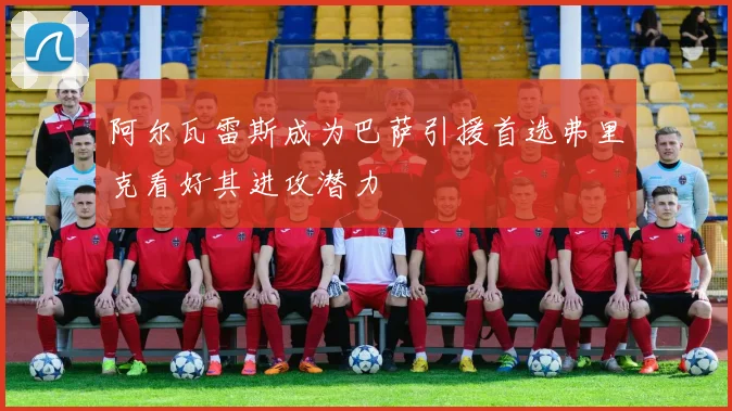 阿尔瓦雷斯成为巴萨引援首选弗里克看好其进攻潜力