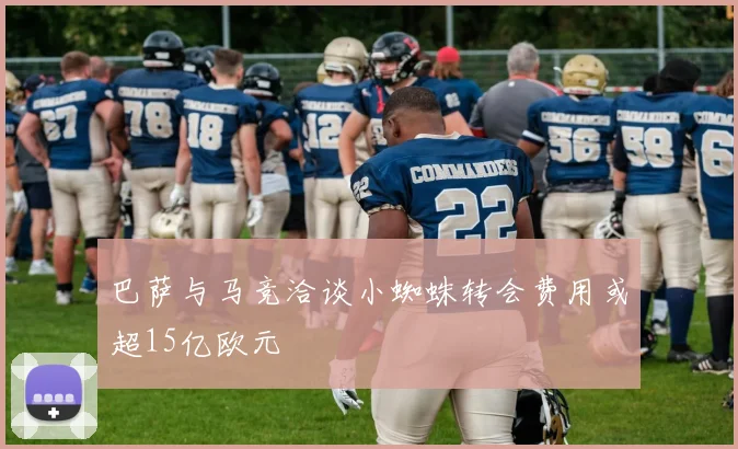 巴萨与马竞洽谈小蜘蛛转会费用或超15亿欧元