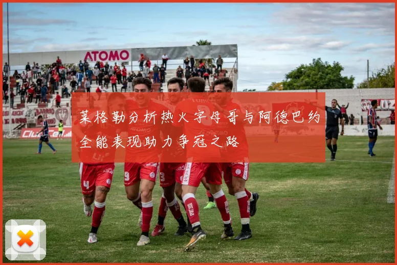 莱格勒分析热火字母哥与阿德巴约全能表现助力争冠之路