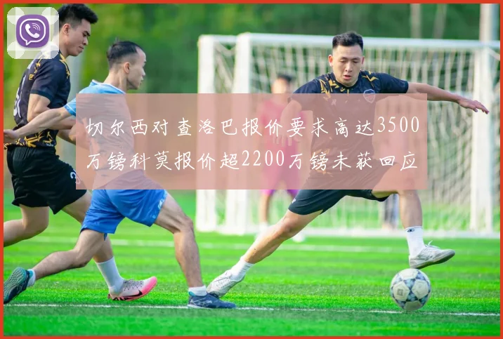 切尔西对查洛巴报价要求高达3500万镑科莫报价超2200万镑未获回应