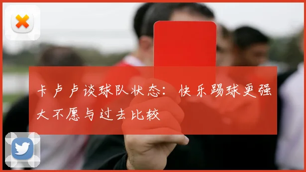 卡卢卢谈球队状态：快乐踢球更强大不愿与过去比较