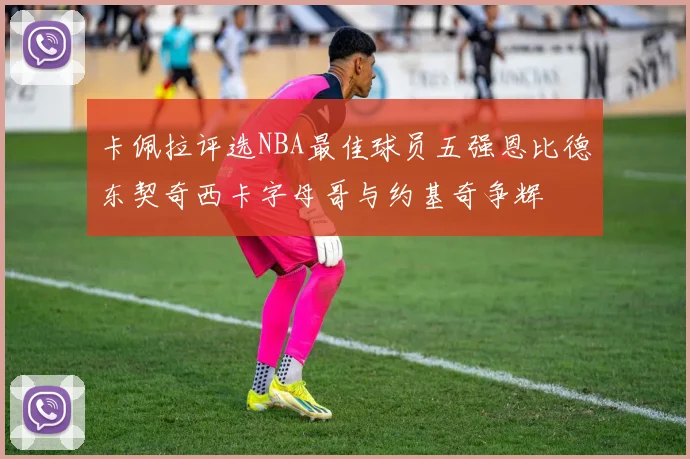 卡佩拉评选NBA最佳球员五强恩比德东契奇西卡字母哥与约基奇争辉
