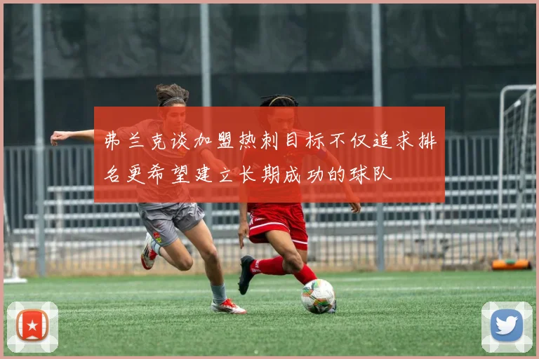 弗兰克谈加盟热刺目标不仅追求排名更希望建立长期成功的球队