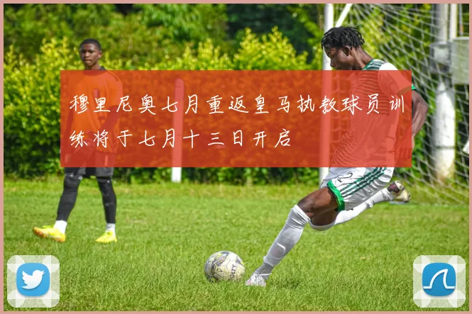 穆里尼奥七月重返皇马执教球员训练将于七月十三日开启