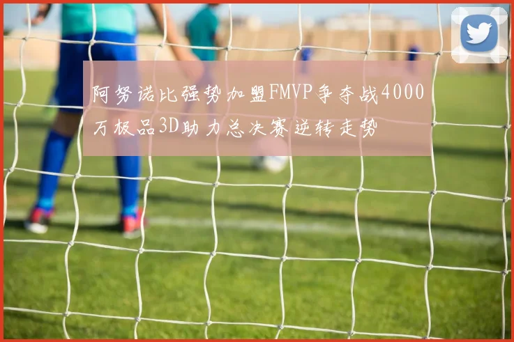 阿努诺比强势加盟FMVP争夺战4000万极品3D助力总决赛逆转走势
