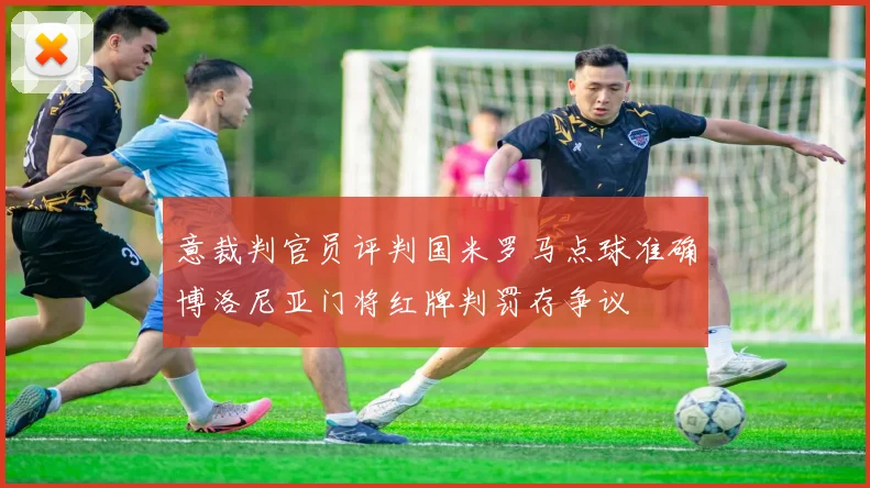 意裁判官员评判国米罗马点球准确博洛尼亚门将红牌判罚存争议