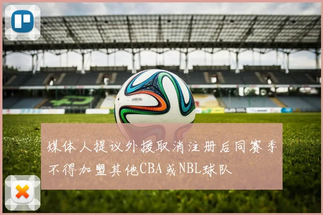 媒体人提议外援取消注册后同赛季不得加盟其他CBA或NBL球队