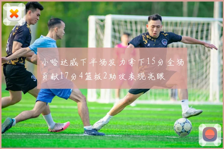小哈达威下半场发力拿下15分全场贡献17分4篮板2助攻表现亮眼