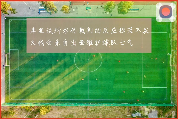 库里谈科尔对裁判的反应称若不发火我会亲自出面维护球队士气