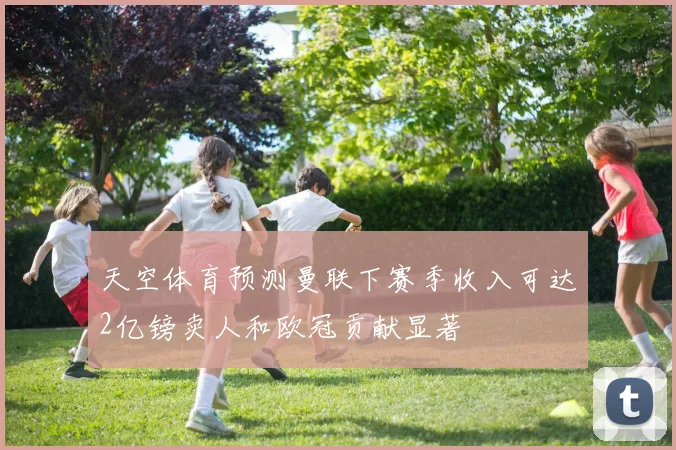 天空体育预测曼联下赛季收入可达2亿镑卖人和欧冠贡献显著