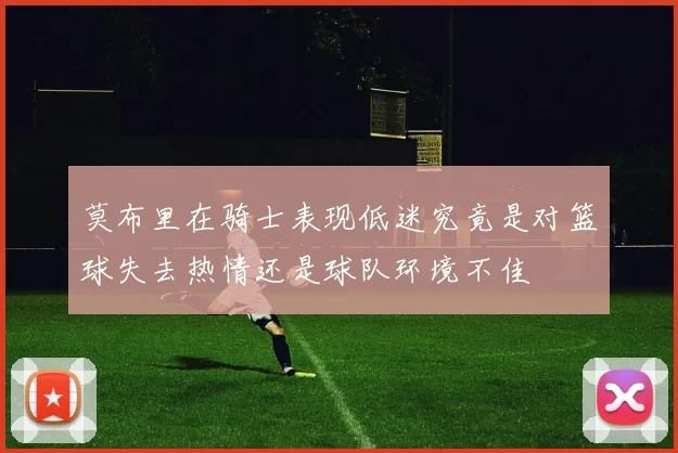 莫布里在骑士表现低迷究竟是对篮球失去热情还是球队环境不佳