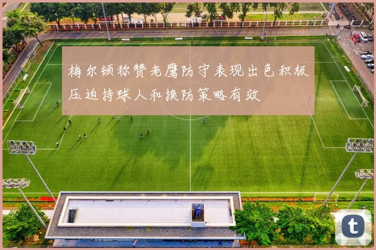 梅尔顿称赞老鹰防守表现出色积极压迫持球人和换防策略有效