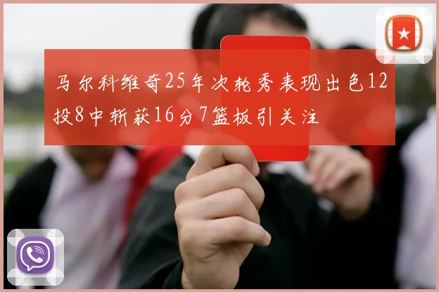 马尔科维奇25年次轮秀表现出色12投8中斩获16分7篮板引关注