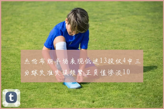 杰伦布朗半场表现低迷13投仅4中三分球失准失误频繁正负值惨淡10