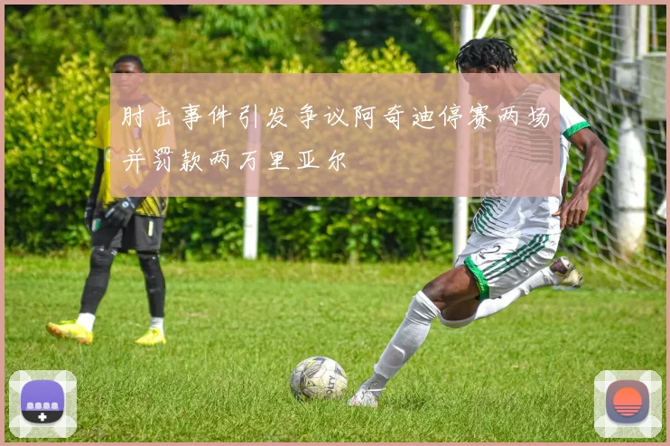 肘击事件引发争议阿奇迪停赛两场并罚款两万里亚尔