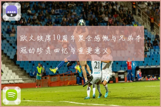 欧文缺席10周年聚会感慨与兄弟夺冠的珍贵回忆与重要意义