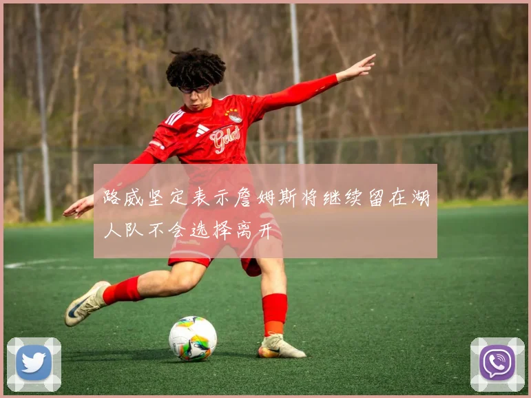 路威坚定表示詹姆斯将继续留在湖人队不会选择离开