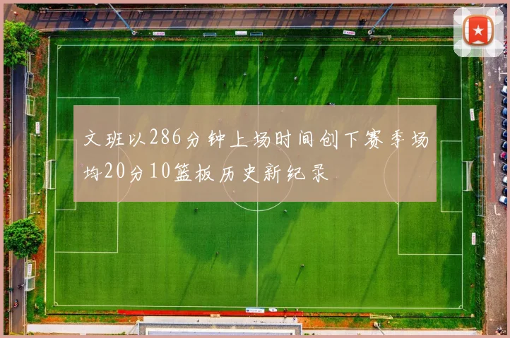 文班以286分钟上场时间创下赛季场均20分10篮板历史新纪录