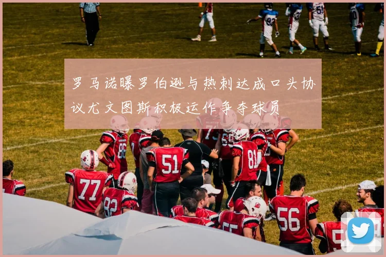 罗马诺曝罗伯逊与热刺达成口头协议尤文图斯积极运作争夺球员