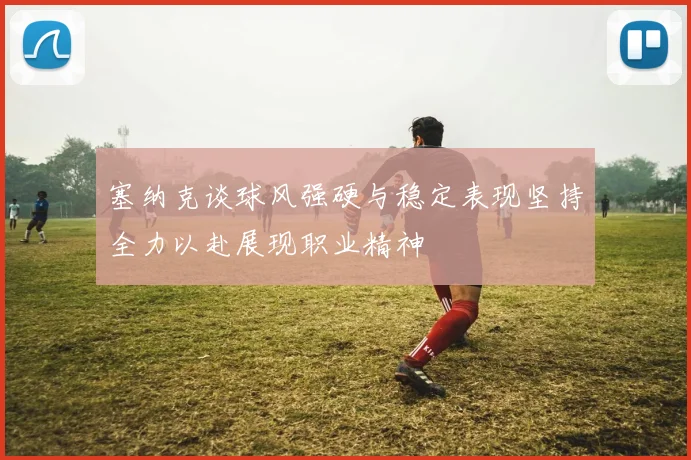 塞纳克谈球风强硬与稳定表现坚持全力以赴展现职业精神