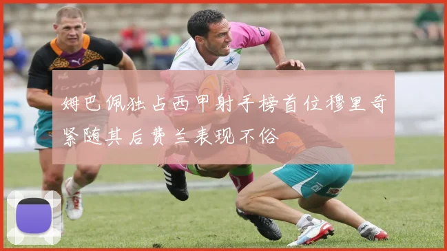 姆巴佩独占西甲射手榜首位穆里奇紧随其后费兰表现不俗