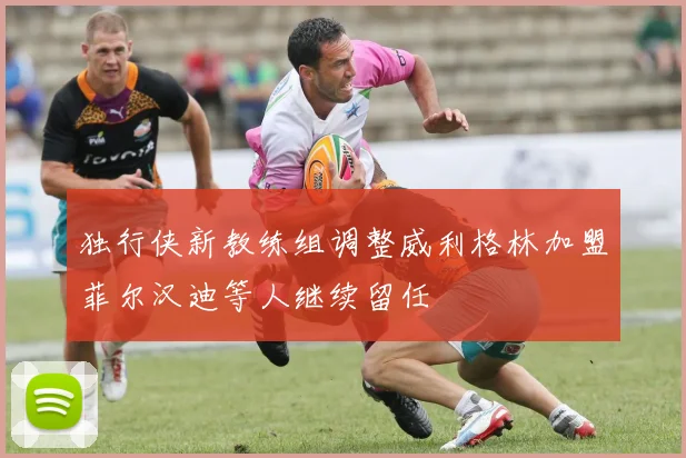 独行侠新教练组调整威利格林加盟菲尔汉迪等人继续留任