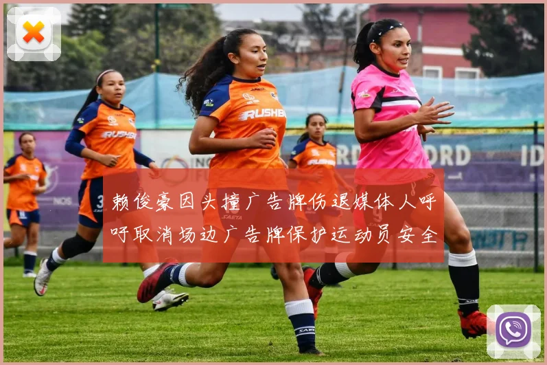 赖俊豪因头撞广告牌伤退媒体人呼吁取消场边广告牌保护运动员安全