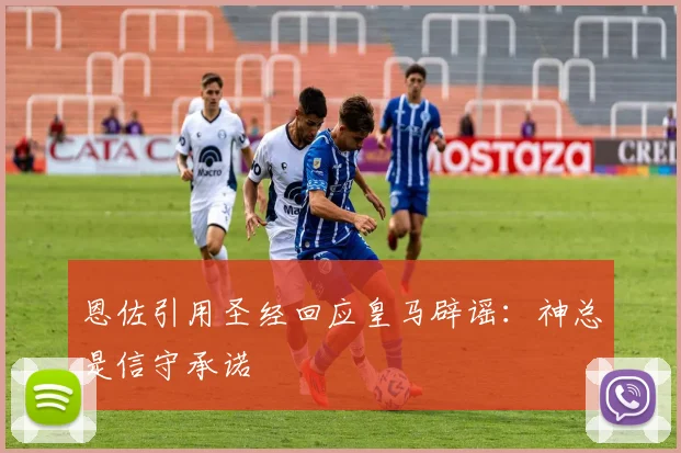 恩佐引用圣经回应皇马辟谣：神总是信守承诺